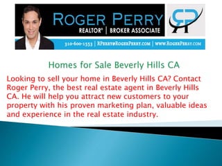 Looking to sell your home in Beverly Hills CA? Contact
Roger Perry, the best real estate agent in Beverly Hills
CA. He will help you attract new customers to your
property with his proven marketing plan, valuable ideas
and experience in the real estate industry.
 