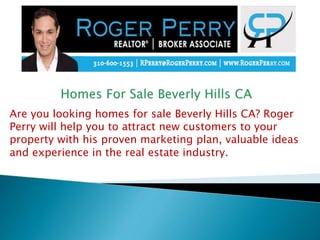 Are you looking homes for sale Beverly Hills CA? Roger
Perry will help you to attract new customers to your
property with his proven marketing plan, valuable ideas
and experience in the real estate industry.
 