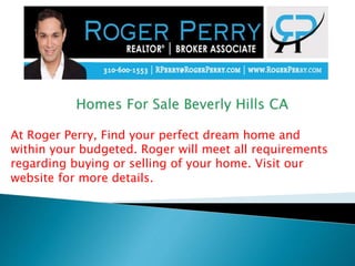 At Roger Perry, Find your perfect dream home and
within your budgeted. Roger will meet all requirements
regarding buying or selling of your home. Visit our
website for more details.
 