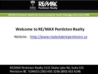RE/MAX Penticton Realty 3115 Skaha Lake Rd, Suite 101
Penticton BC V2A6G5 (250) 492-2266 (800) 652-6246
Welcome to RE/MAX Penticton Realty
Website - http://www.realestateinpenticton.ca
RE/MAX Penticton Realty has been serving the South Okanagan area since 1989.
 
