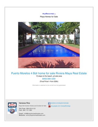 Playa Homes for Sale
Puerto Morelos 4 Bdr home for sale Riviera Maya Real Estate
10 steps to the beach, private area
$450,000 USD
(Final Price! r from 500k)
Information is deemed to be correct but not guaranteed.
Vanessa Ríos
Playa Del Carmen Homes and Condos for Sale
Toll-Free: 888-425-5122
Cell: 984 113 1380
Email: info@playahomesforsale.com
Website: www.playahomesforsale.com
facebook.com/playahomesforsale
plus.google.com/+VanessaRiosVega
 