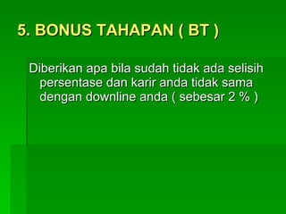 5. BONUS TAHAPAN ( BT ) Diberikan apa bila sudah tidak ada selisih persentase dan karir anda tidak sama dengan downline anda ( sebesar 2 % ) 