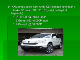 9.  KKM untuk posisi karir Anda KEA dengan ketentuan :   Maks. 36 bulan, DP : Rp. 5 jt,+ 4 jt (setiap kali terpenuhi)   *  PP  ≥  100P & PJB  ≥  900P   *  3 Group  ≥  @ 40.000P atau   *  4 Group  ≥  @ 30.000P 