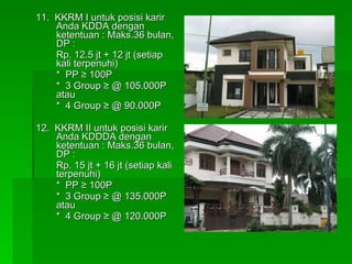 11.  KKRM I untuk posisi karir Anda KDDA dengan  ketentuan : Maks.36 bulan, DP : Rp. 12.5 jt + 12 jt (setiap kali terpenuhi)  *  PP ≥ 100P *  3 Group ≥ @ 105.000P atau *  4 Group ≥ @ 90.000P 12.  KKRM II untuk posisi karir Anda KDDDA dengan ketentuan : Maks.36 bulan, DP : Rp. 15 jt + 16 jt (setiap kali terpenuhi) *  PP ≥ 100P *  3 Group ≥ @ 135.000P atau *  4 Group ≥ @ 120.000P 