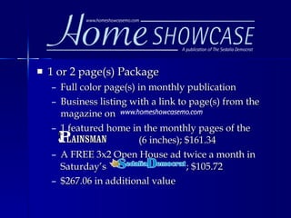 1 or 2 page(s) Package Full color page(s) in monthly publication Business listing with a link to page(s) from the magazine on  1 featured home in the monthly pages of the    (6 inches); $161.34 A FREE 3x2 Open House ad twice a month in Saturday’s  ; $105.72 $267.06 in additional value 