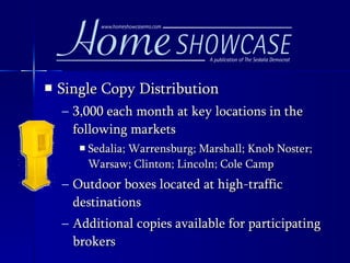 Single Copy Distribution 3,000 each month at key locations in the following markets Sedalia; Warrensburg; Marshall; Knob Noster; Warsaw; Clinton; Lincoln; Cole Camp Outdoor boxes located at high-traffic destinations Additional copies available for participating brokers 