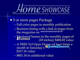 5 or more pages Package Full color pages in monthly publication Business listing with a link to pages from the magazine on 3 featured homes in the monthly pages of    (18 inches); $484.02 value A FREE 3x3 Open House ad four times a month in Saturday’s  ; $317.16 value $801.18 in additional value 