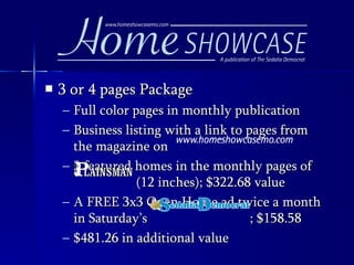 3 or 4 pages Package Full color pages in monthly publication Business listing with a link to pages from the magazine on  2 featured homes in the monthly pages of    (12 inches); $322.68 value A FREE 3x3 Open House ad twice a month in Saturday’s  ; $158.58 $481.26 in additional value 