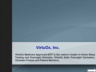VirtuOx, Inc.
VirtuOx Medicare Approved IDTF is the nation’s leader in Home Sleep
Testing and Overnight Oximetry. VirtuOx Sells Overnight Oximeters,
Oximeter Probes and Patient Monitors.
 