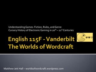 Understanding Games: Fiction, Rules, and Genre
    Cursory History of Electronic Gaming in 20th – 21st Centuries




Matthew Jett Hall – worldsofwordcraft.wordpress.com
 