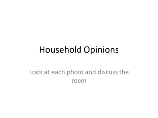 Household Opinions
Look at each photo and discuss the
room
 