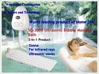 Wonderful Combination of Nature and Technology   World leading product of Home SPA SG-2000 Ultrasonic Bubble Massage Bath ,[object Object],[object Object],[object Object],3-in-1 Product : 
