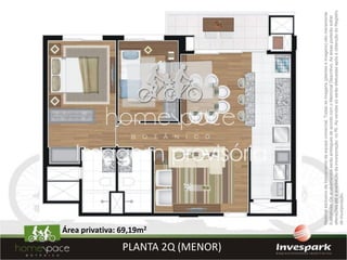 Área privativa: 69,19m2

PLANTA 2Q (MENOR)




                                              Material exclusivo de treinamento de equipe comercial. Todas as imagens (plantas e imagens) são meramente
                                              ilustrativas. Os acabamentos serão entregues de acordo com o Memorial Descritivo. As áreas poderão sofrer
                                              alterações até a averbação da incorporação no RI. As vendas só serão efetuadas após a obtenção do Registro
                                              de Incorporação.
 