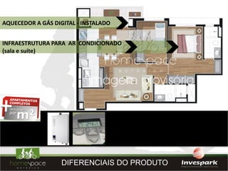 AQUECEDOR A GÁS DIGITAL - INSTALADO


INFRAESTRUTURA PARA AR CONDICIONADO
(sala e suíte)




                   DIFERENCIAIS DO PRODUTO
 