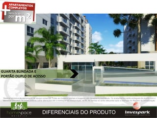GUARITA BLINDADA E
PORTÃO DUPLO DE ACESSO




 Material exclusivo de treinamento de equipe comercial. Todas as imagens (plantas e imagens) são meramente ilustrativas. Os acabamentos serão entregues de acordo com o
 Memorial Descritivo. As áreas poderão sofrer alterações até a averbação da incorporação no RI. As vendas só serão efetuadas após a obtenção do Registro de Incorporação.




                                            DIFERENCIAIS DO PRODUTO
 