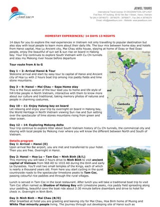 HOMESTAY EXPERIENCES/ 14 DAYS 13 NIGHTS
14 days for you to explore the real experiences in Vietnam not only travelling to popular destination but
also stay with local people to learn more about their daily life. The tour mix between home stay and hotels
from Hanoi capital, Hoa Lu Ancient city, Mai Chau stilts house, staying at home of Dzay or Red Dzao
people, enjoy the beautiful of sun set & sun rise on board in Halong
bay. Your trip continues to explore South Vietnam with Cu Chi tunnels
and stay my Mekong river house before departure
Tour route from A to G
Day 1 – 2: Arrival Hanoi & Tour
Welcome arrival and start by easy tour to capital of Hanoi and Ancient
city of Hoa Lu with 2 hours boat trip among rice paddy fields and lime
stone mountains.
Day 3 – 9: Hanoi – Mai Chau – Sapa Home stay
This is the focus section of the tour lead you to home and life style of
hill tribe people in North Vietnam, interactive with them to know more
about our culture and traditional, taking memory photos of natures and
people in charming costumes.
Day 10 – 11: Enjoy Halong bay on board
Let relaxing and enjoy your trip by overnight on board in Halong bay,
the World Heritage in North Vietnam viewing Sun rise and Sun setting
over the spectacular of lime stones mountains rising from green and
clear ocean.
Day 12 – 14: Exploring Mekong delta
Your trip continue to explore litter about South Vietnam history of Cu Chi tunnels, the commercial city and
staying with local people by Mekong river where you will know the different between North and South of
Vietnam.
Details program
Day 1: Arrival – Hanoi (D)
Upon arrival Noi Bai airport, you are met and transferred to your hotel.
Then you are free. Overnight in Hanoi.
Day 2: Hanoi – Hoa Lu – Tam Coc – Ninh Binh (B/L)
This morning you will take 2 hours drive to Ninh Binh to visit ancient
capital of Vietnam from 968 AD to 1010 AD during the Dinh and early
Le Dynasties. You’ll visit two small temples of the Kings, each of which
is nearly a thousand years old. From here you start cycling in the quiet
countryside roads to the spectacular limestone peaks to Tam Coc,
passing colourful rice paddies and through the rural villages.
Lunch is served in Tam Coc in the local restaurant. After lunch you will take a traditional boat trip to visit
Tam Coc often named as Shadow of Halong Bay with Limestone peaks, rice paddy field spreading along
your paddling, beautiful cave the boat ride about 2:30 minute before disembark and drive to hotel for
check in. Overnight in Ninh Binh.
Day 3: Ninh Binh – Mai Chau (B/D)
After breakfast at hotel you are greeting and leaving city for Mai Chau, Hoa Binh home of Muong and
White Thai minority people living. The journey through out developing site of Hanoi such as
 