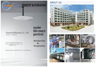 HOMEST HOME BEST
Homest Bathrooms Co., Ltd.
HOMEST BATHROOMS
http://www.BathShowerMixers.com
Email: Sales@BathShowerMixers.com
wujj@homest.cn
Homest Europe – North America – South America
Residential
&
Hospitality
 