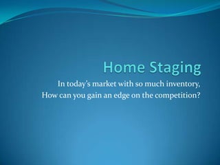 Home Staging In today’s market with so much inventory,  How can you gain an edge on the competition?   