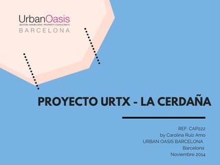 PROYECTO URTX - LA CERDAÑA
REF: CAP222
by Carolina Ruiz Amo
    URBAN OASIS BARCELONA  
Barcelona 
Noviembre 2014
 