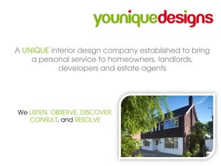 A UNIQUE interior design company established to bring
    a personal service to homeowners, landlords,
           developers and estate agents




We LISTEN, OBSERVE, DISCOVER,
   CONSULT, and RESOLVE
 
