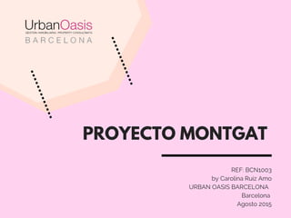 PROYECTO MONTGAT
REF: BCN1003
by Carolina Ruiz Amo
            URBAN OASIS BARCELONA  
Barcelona 
Agosto 2015
 