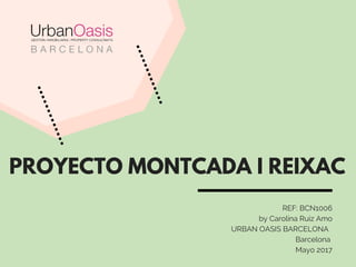 PROYECTO MONTCADA I REIXAC
REF: BCN1006
by Carolina Ruiz Amo
    URBAN OASIS BARCELONA  
Barcelona 
Mayo 2017
 