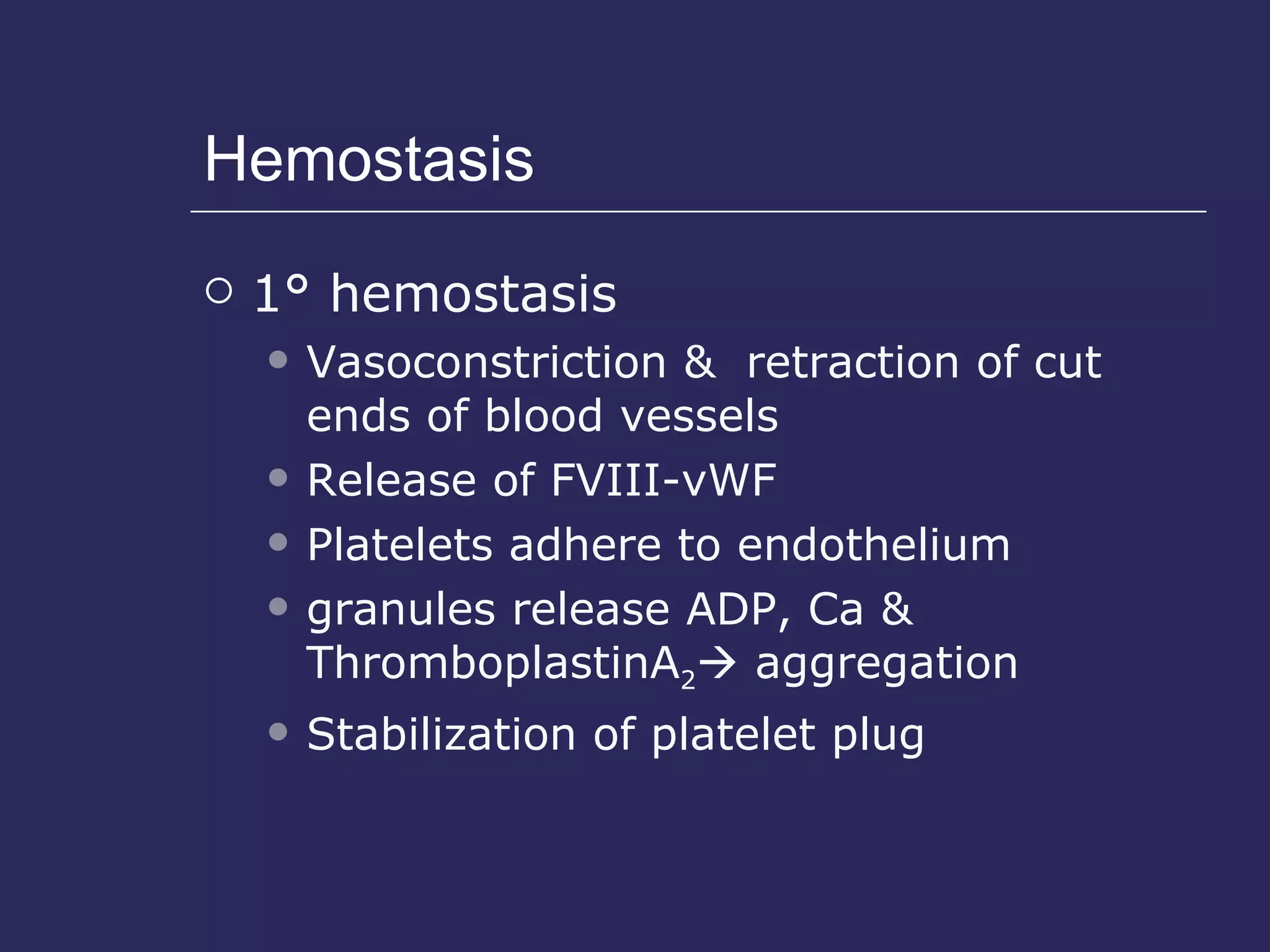 Hemostasis 1° hemostasis Vasoconstriction &  retraction of cut ends of blood vessels Release of FVIII-vWF  Platelets adhere to endothelium granules release ADP, Ca & ThromboplastinA 2   aggregation Stabilization of platelet plug 
