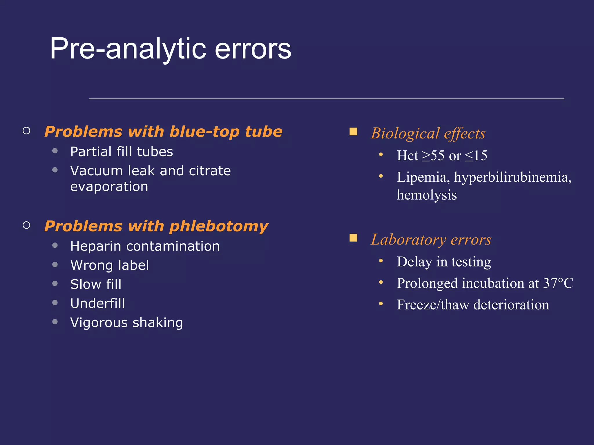 Pre-analytic errors Problems with blue-top tube Partial fill tubes Vacuum leak and citrate evaporation Problems with phlebotomy Heparin contamination Wrong label Slow fill Underfill Vigorous shaking Biological effects Hct ≥55 or ≤15 Lipemia, hyperbilirubinemia, hemolysis Laboratory errors Delay in testing Prolonged incubation at 37°C Freeze/thaw deterioration 