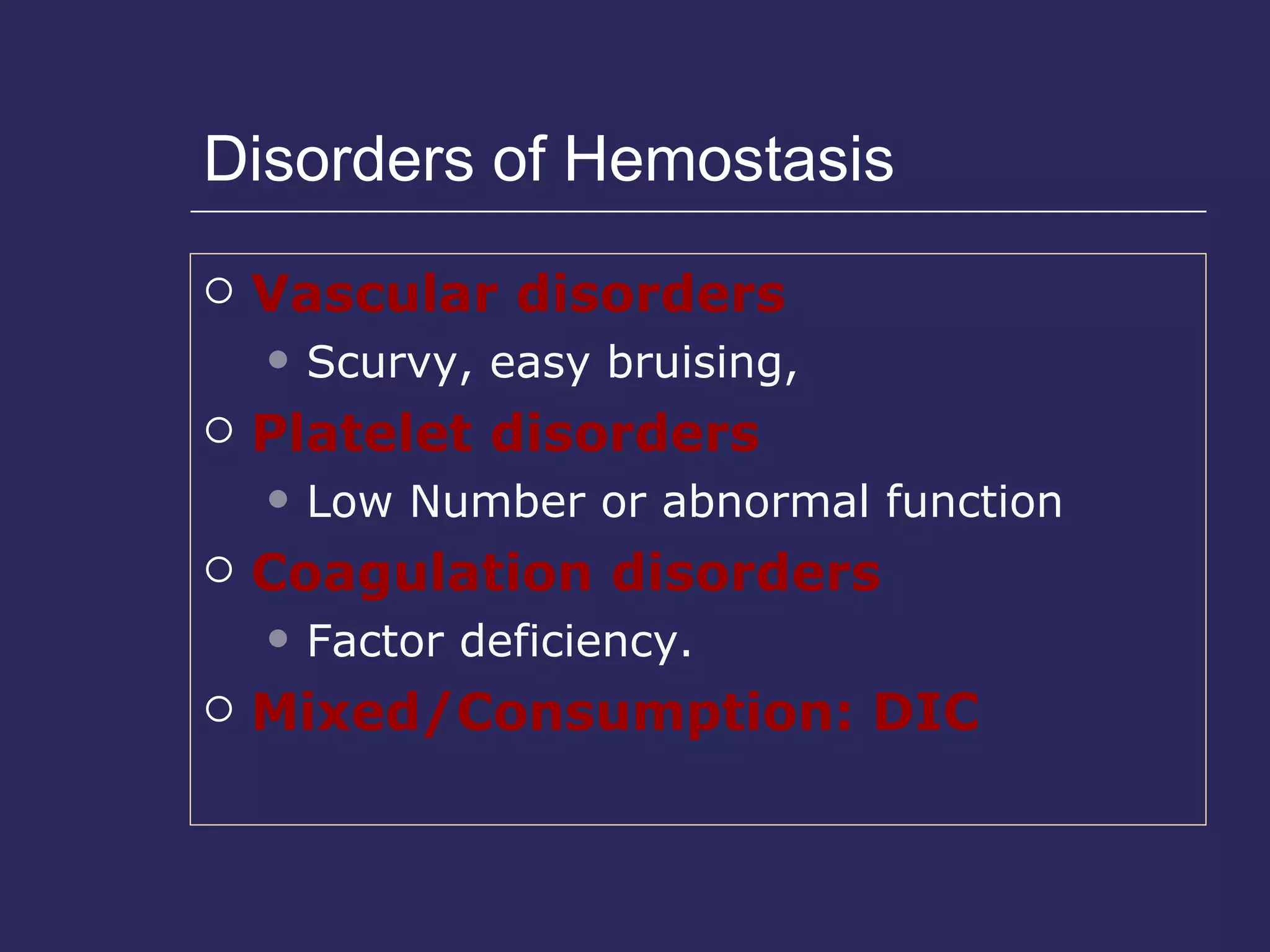 Disorders of Hemostasis Vascular disorders Scurvy, easy bruising,  Platelet disorders Low Number or abnormal function Coagulation disorders Factor deficiency. Mixed/Consumption: DIC 
