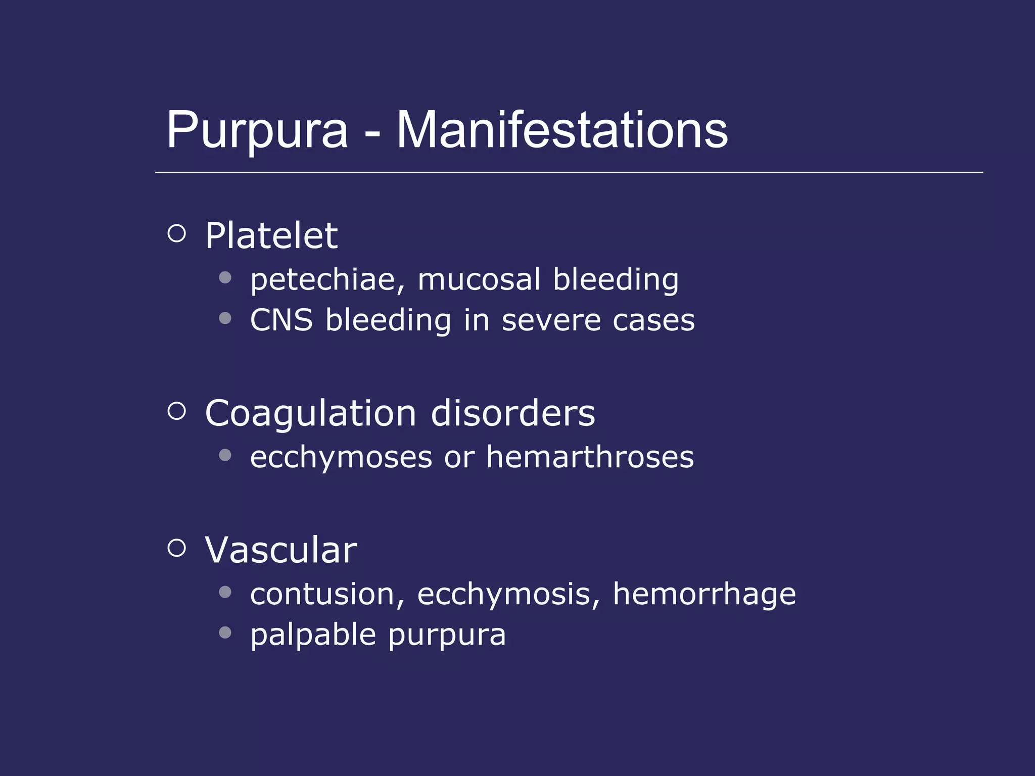 Purpura - Manifestations Platelet  petechiae, mucosal bleeding  CNS bleeding in severe cases Coagulation disorders  ecchymoses or hemarthroses Vascular contusion, ecchymosis, hemorrhage palpable purpura 