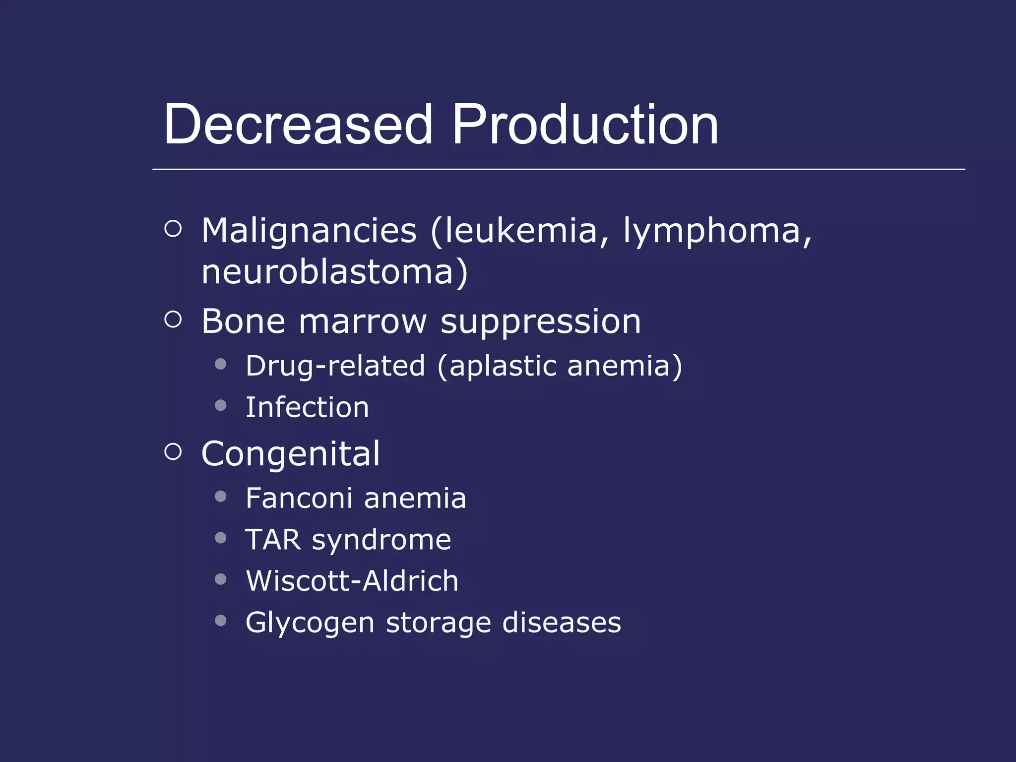 Decreased Production Malignancies (leukemia, lymphoma, neuroblastoma) Bone marrow suppression Drug-related (aplastic anemia) Infection  Congenital  Fanconi anemia TAR syndrome Wiscott-Aldrich Glycogen storage diseases 