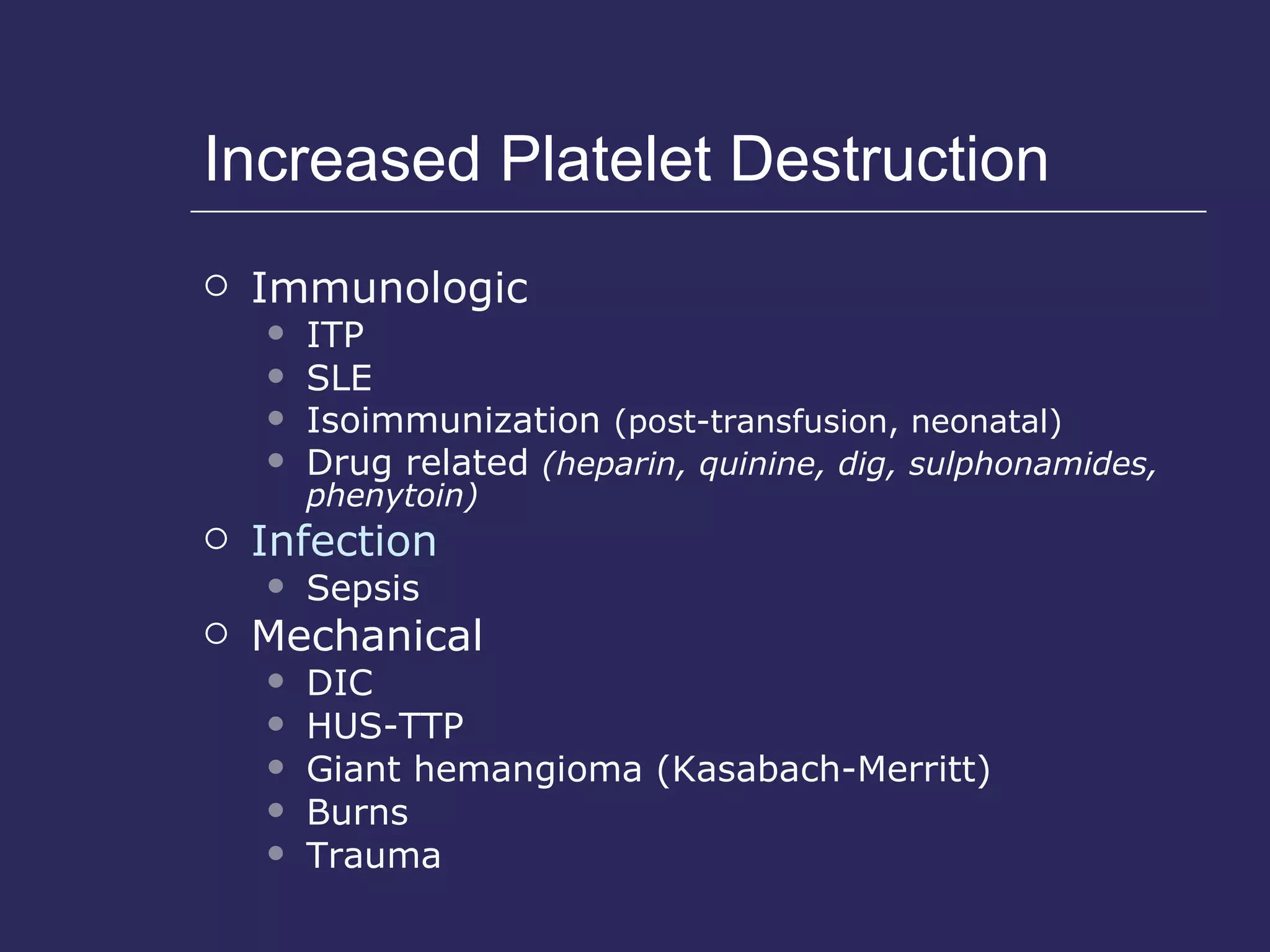 Increased Platelet Destruction Immunologic  ITP SLE Isoimmunization  (post-transfusion, neonatal) Drug related  (heparin, quinine, dig, sulphonamides, phenytoin) Infection  Sepsis Mechanical  DIC  HUS-TTP Giant hemangioma (Kasabach-Merritt) Burns Trauma 