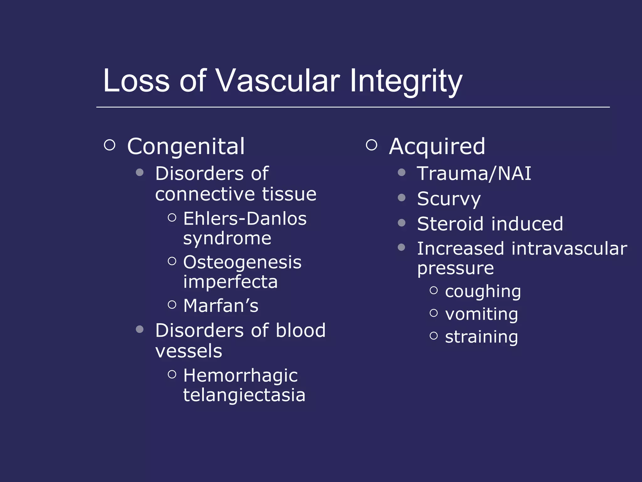 Loss of Vascular Integrity Congenital  Disorders of connective tissue  Ehlers-Danlos syndrome  Osteogenesis imperfecta Marfan’s Disorders of blood vessels  Hemorrhagic telangiectasia Acquired  Trauma/NAI Scurvy  Steroid induced Increased intravascular pressure coughing vomiting straining 