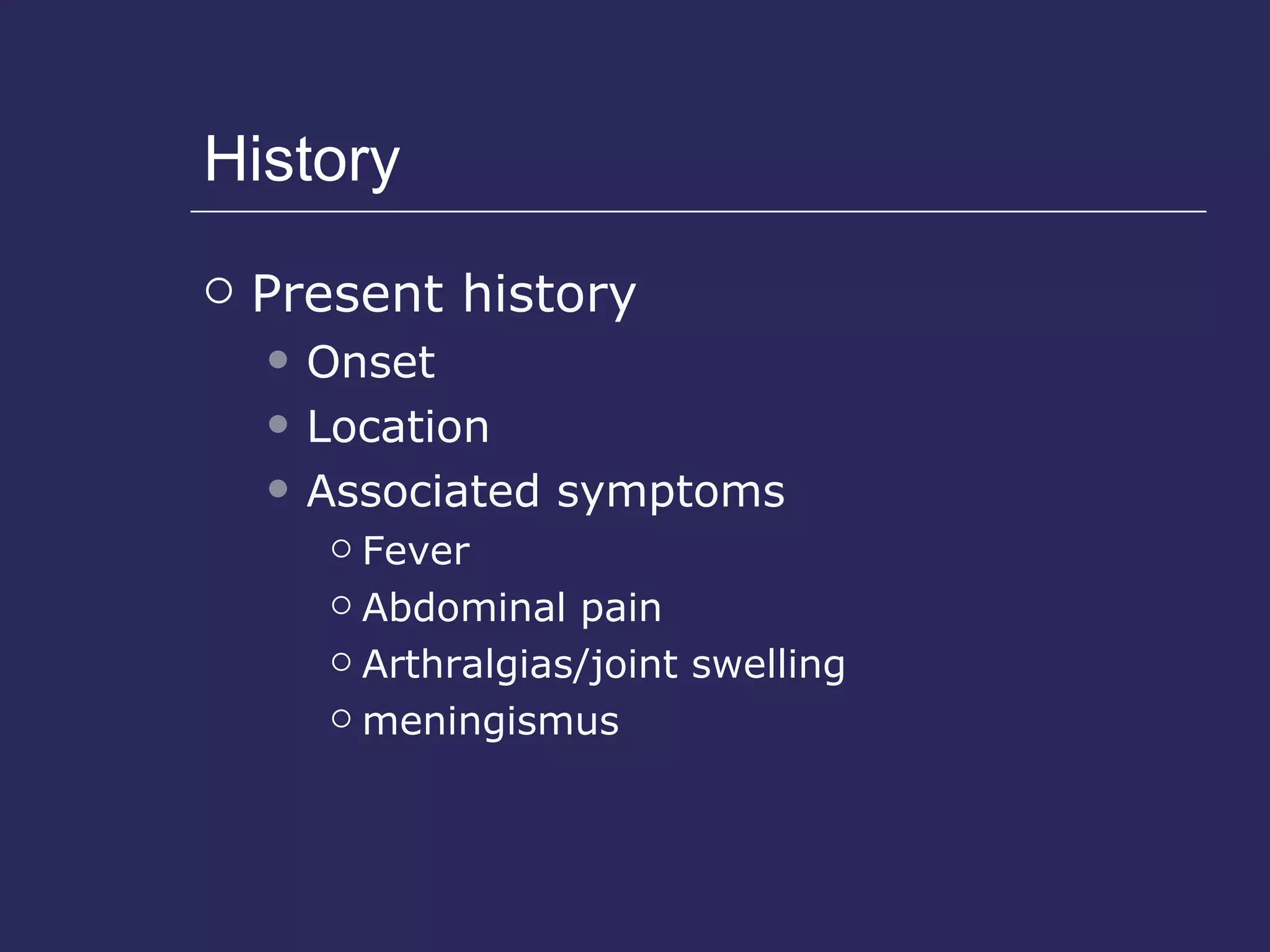 History Present history Onset Location Associated symptoms Fever Abdominal pain Arthralgias/joint swelling meningismus 