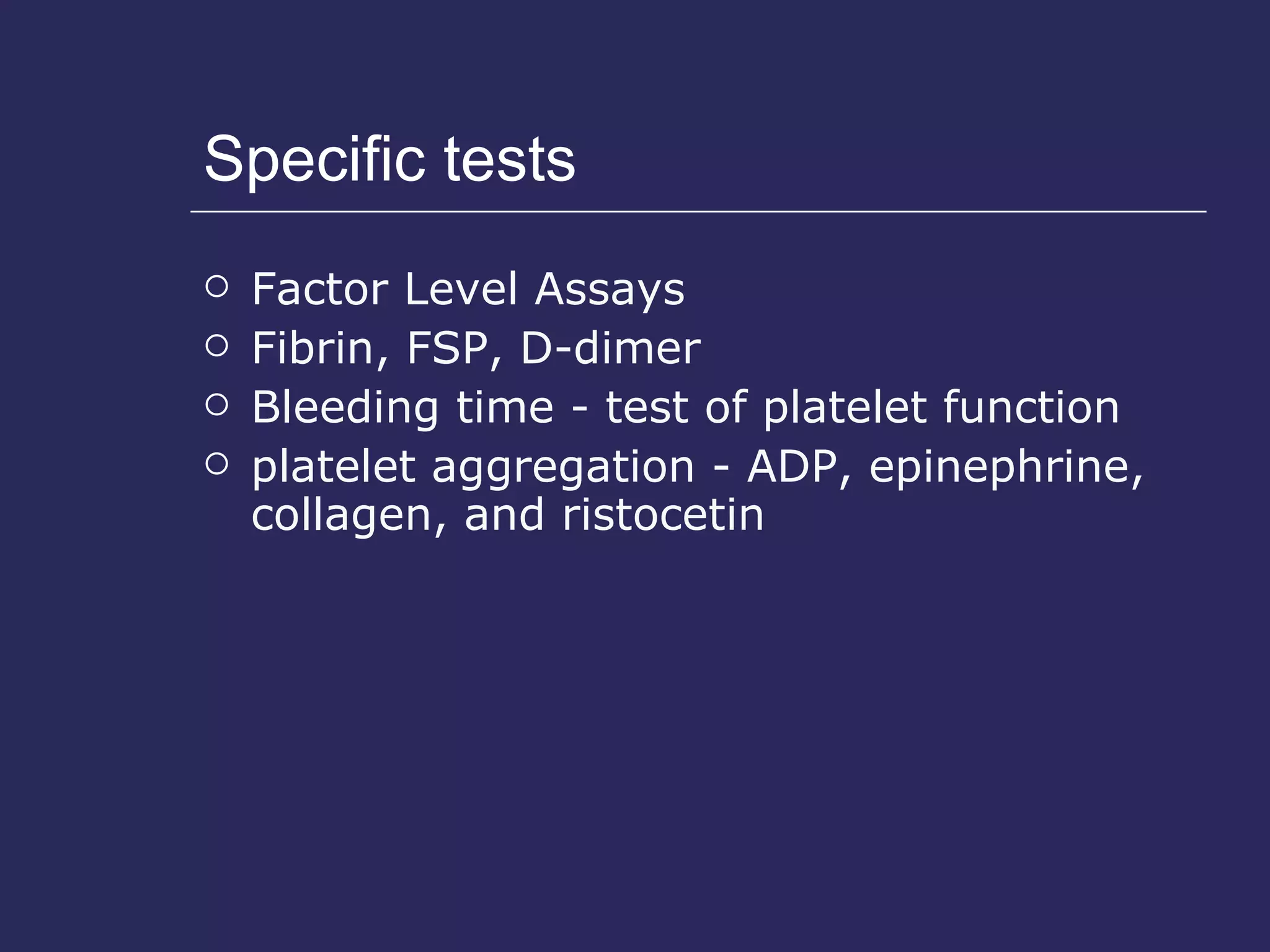 Specific tests Factor Level Assays Fibrin, FSP, D-dimer Bleeding time - test of platelet function platelet aggregation - ADP, epinephrine, collagen, and ristocetin 
