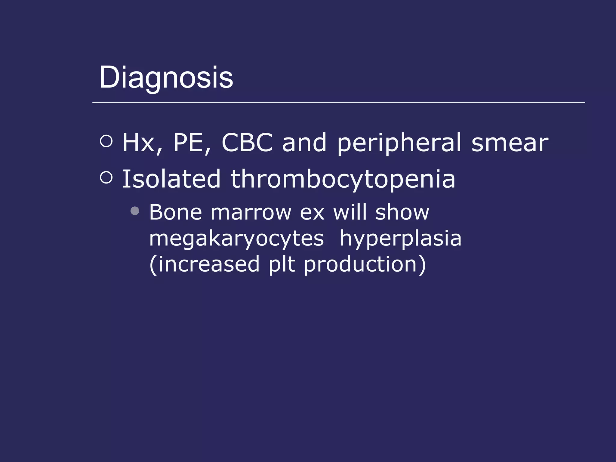 Diagnosis Hx, PE, CBC and peripheral smear Isolated thrombocytopenia Bone marrow ex will show megakaryocytes  hyperplasia (increased plt production) 
