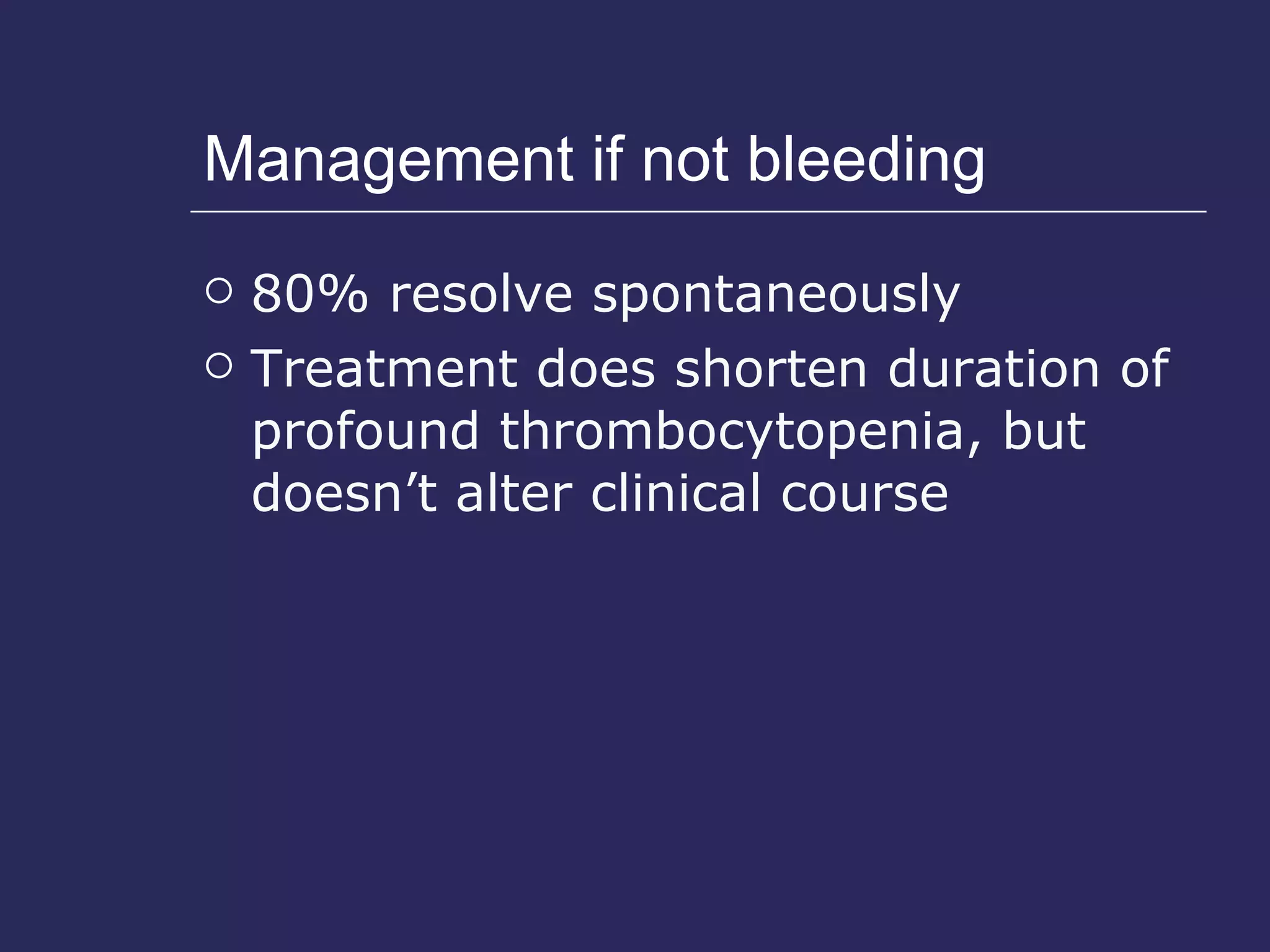 Management if not bleeding 80% resolve spontaneously Treatment does shorten duration of profound thrombocytopenia, but doesn’t alter clinical course 