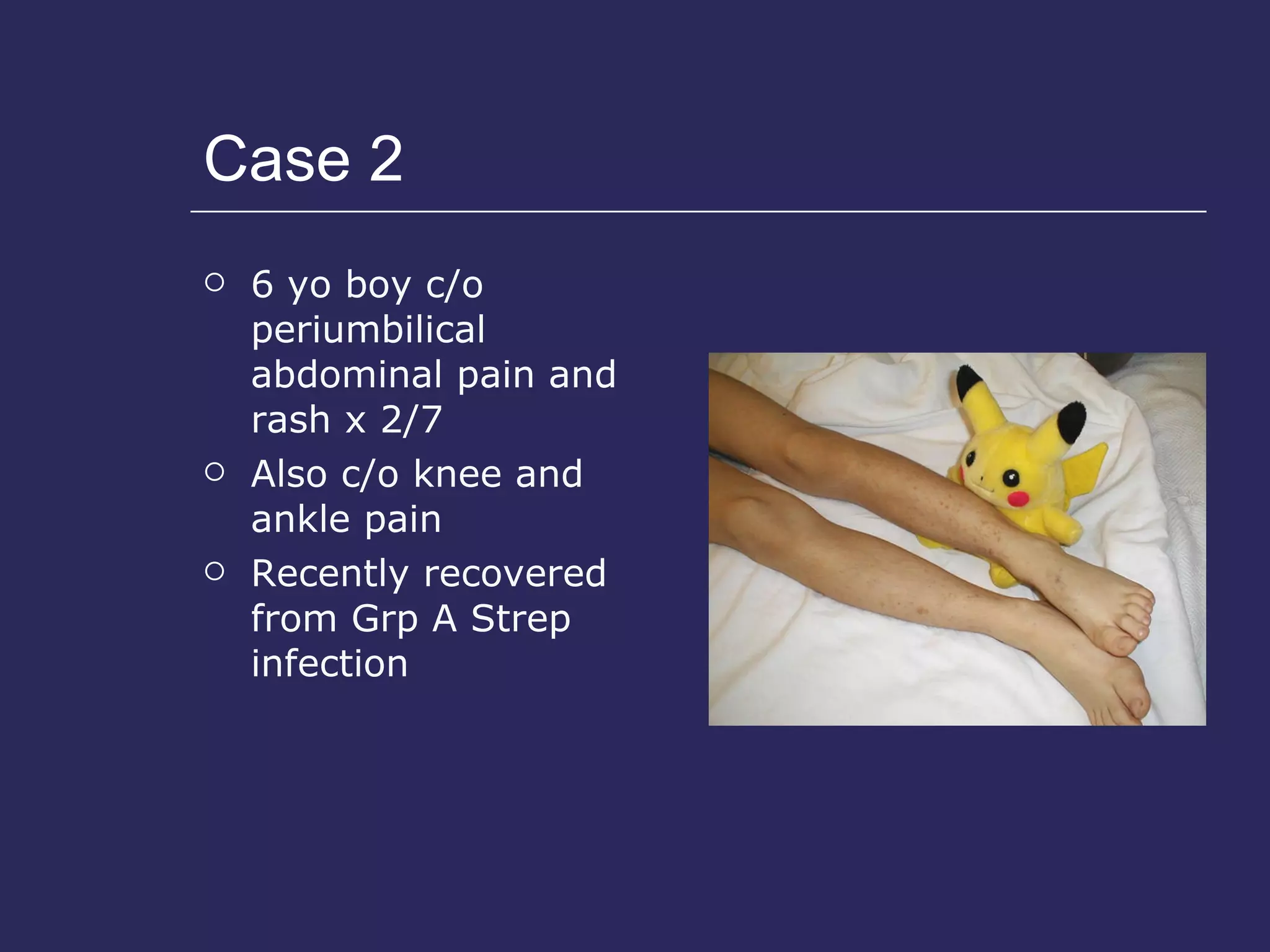 Case 2  6 yo boy c/o periumbilical abdominal pain and rash x 2/7 Also c/o knee and ankle pain Recently recovered from Grp A Strep infection 