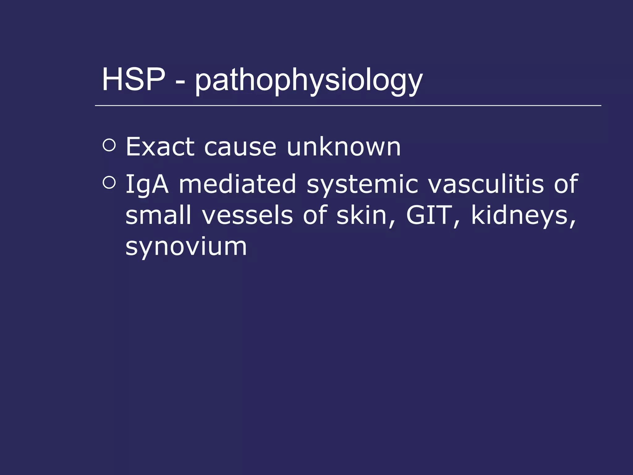 HSP - pathophysiology Exact cause unknown IgA mediated systemic vasculitis of small vessels of skin, GIT, kidneys, synovium 
