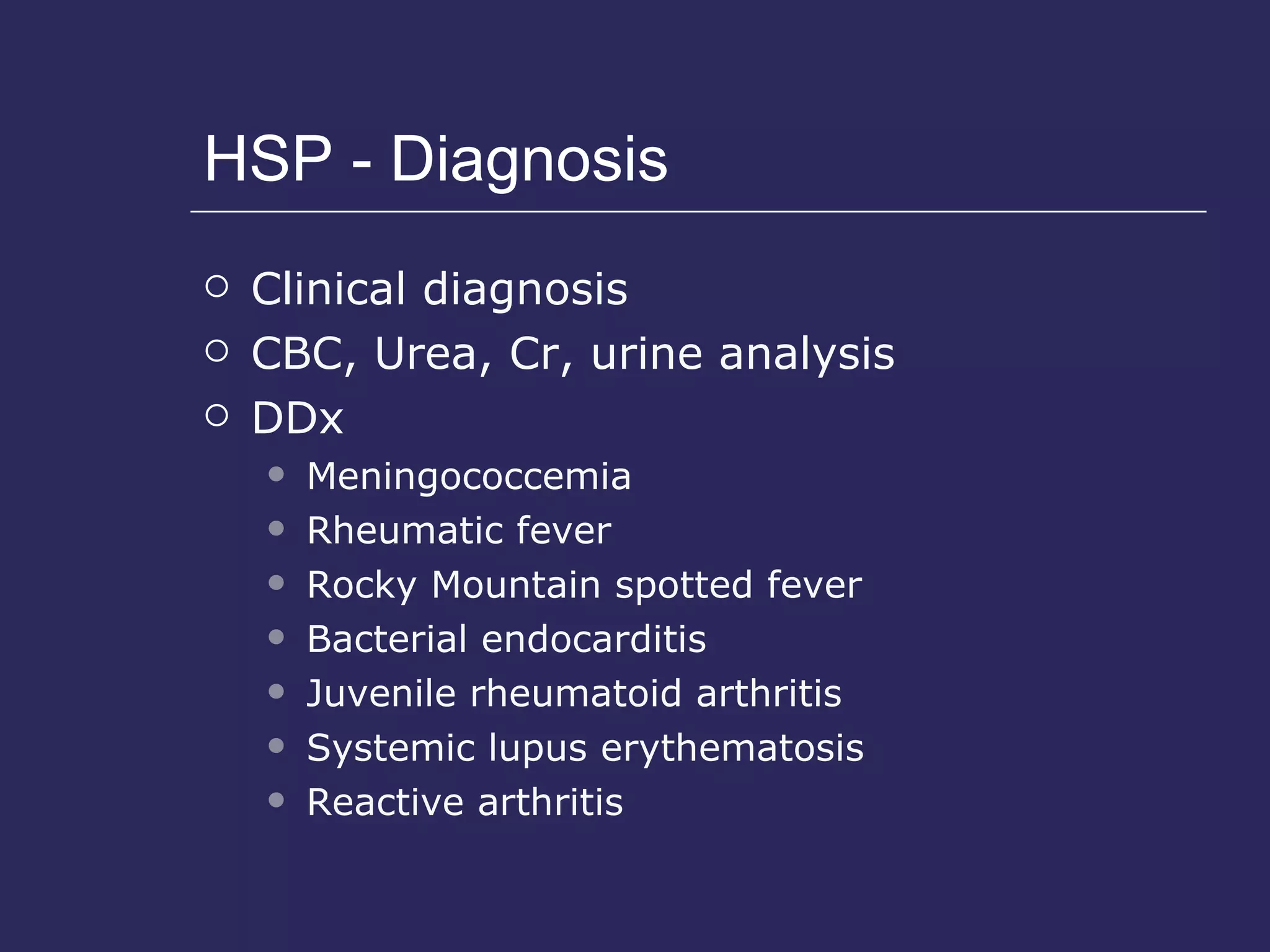 HSP - Diagnosis Clinical diagnosis CBC, Urea, Cr, urine analysis DDx Meningococcemia Rheumatic fever Rocky Mountain spotted fever Bacterial endocarditis Juvenile rheumatoid arthritis Systemic lupus erythematosis Reactive arthritis 