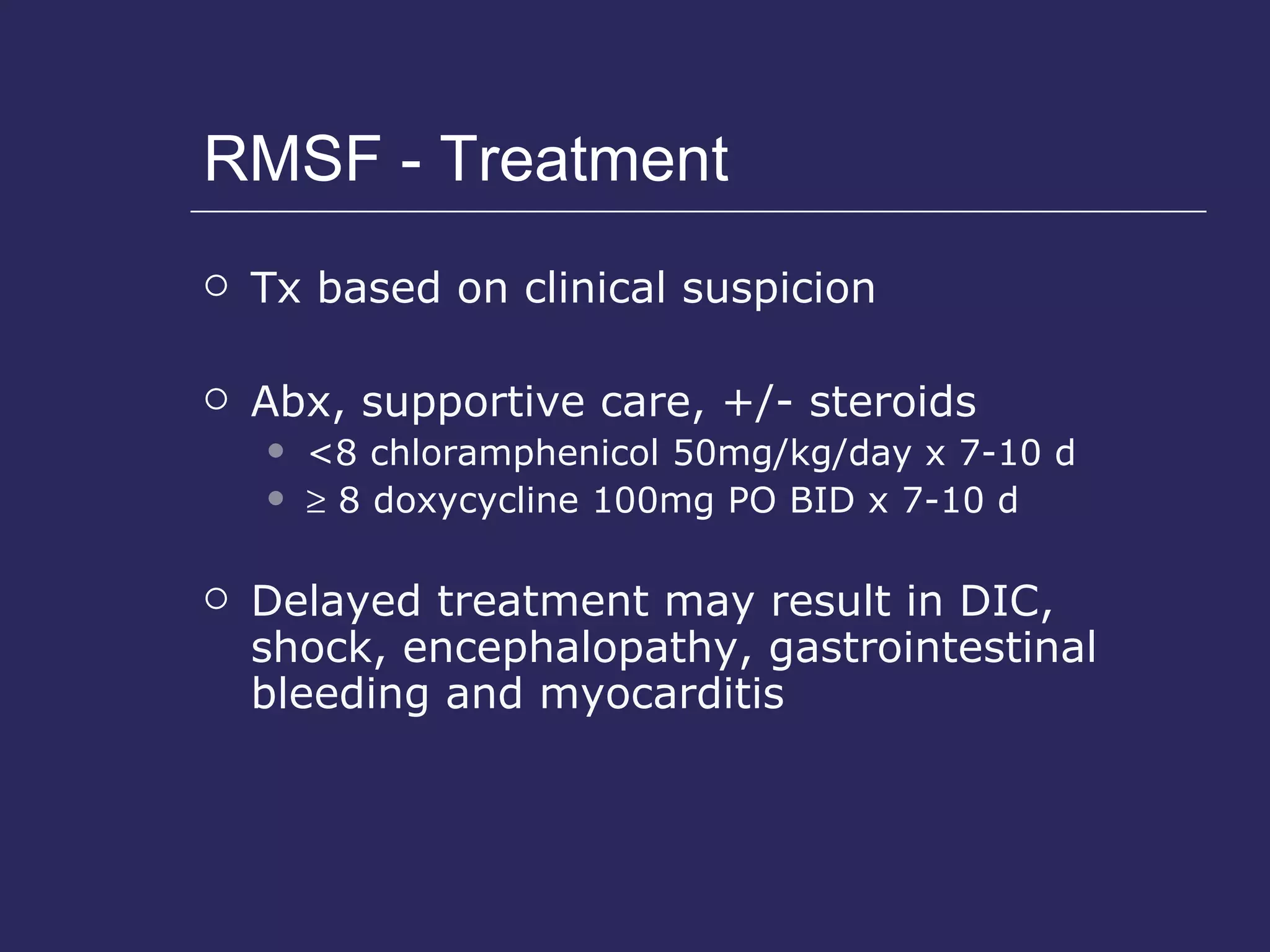 RMSF - Treatment Tx based on clinical suspicion Abx, supportive care, +/- steroids <8 chloramphenicol 50mg/kg/day x 7-10 d    8 doxycycline 100mg PO BID x 7-10 d Delayed treatment may result in DIC, shock, encephalopathy, gastrointestinal bleeding and myocarditis 