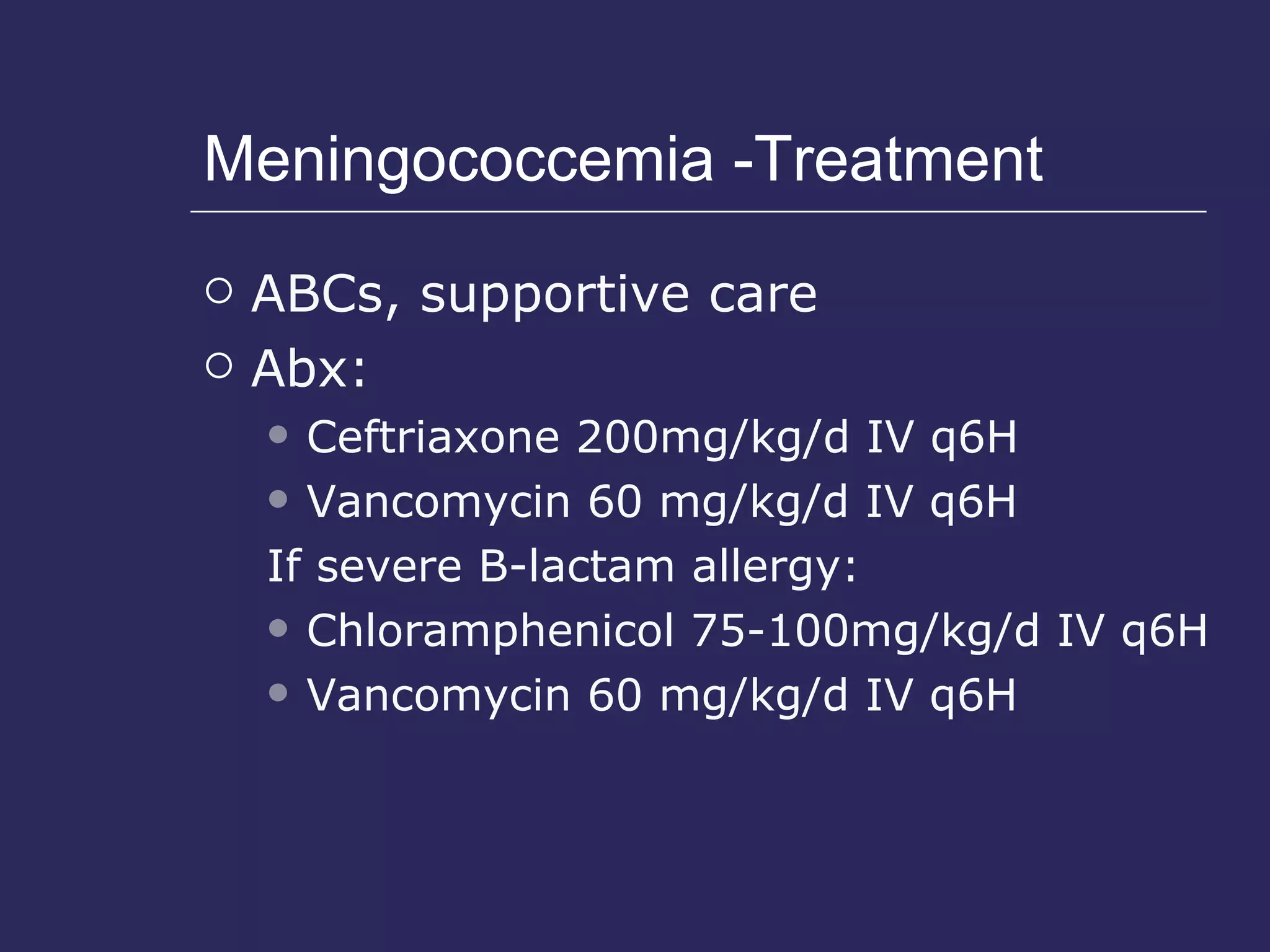 Meningococcemia -Treatment ABCs, supportive care Abx: Ceftriaxone 200mg/kg/d IV q6H Vancomycin 60 mg/kg/d IV q6H If severe B-lactam allergy: Chloramphenicol 75-100mg/kg/d IV q6H Vancomycin 60 mg/kg/d IV q6H 