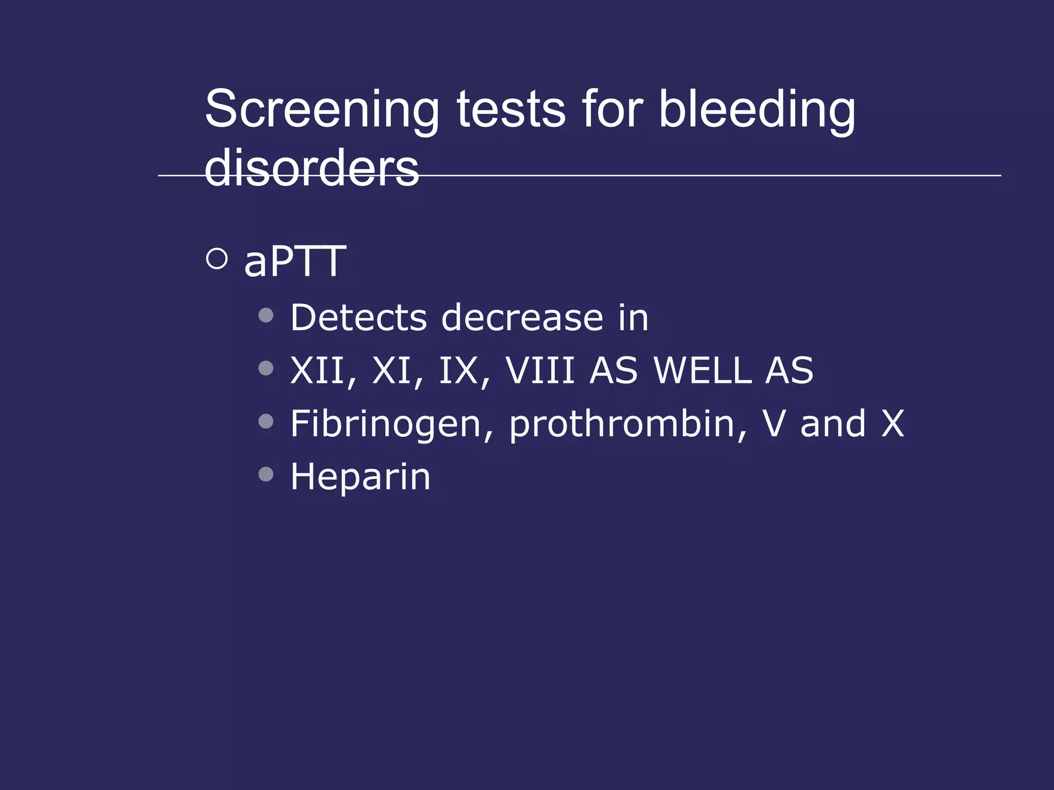Screening tests for bleeding disorders aPTT Detects decrease in XII, XI, IX, VIII AS WELL AS Fibrinogen, prothrombin, V and X Heparin 
