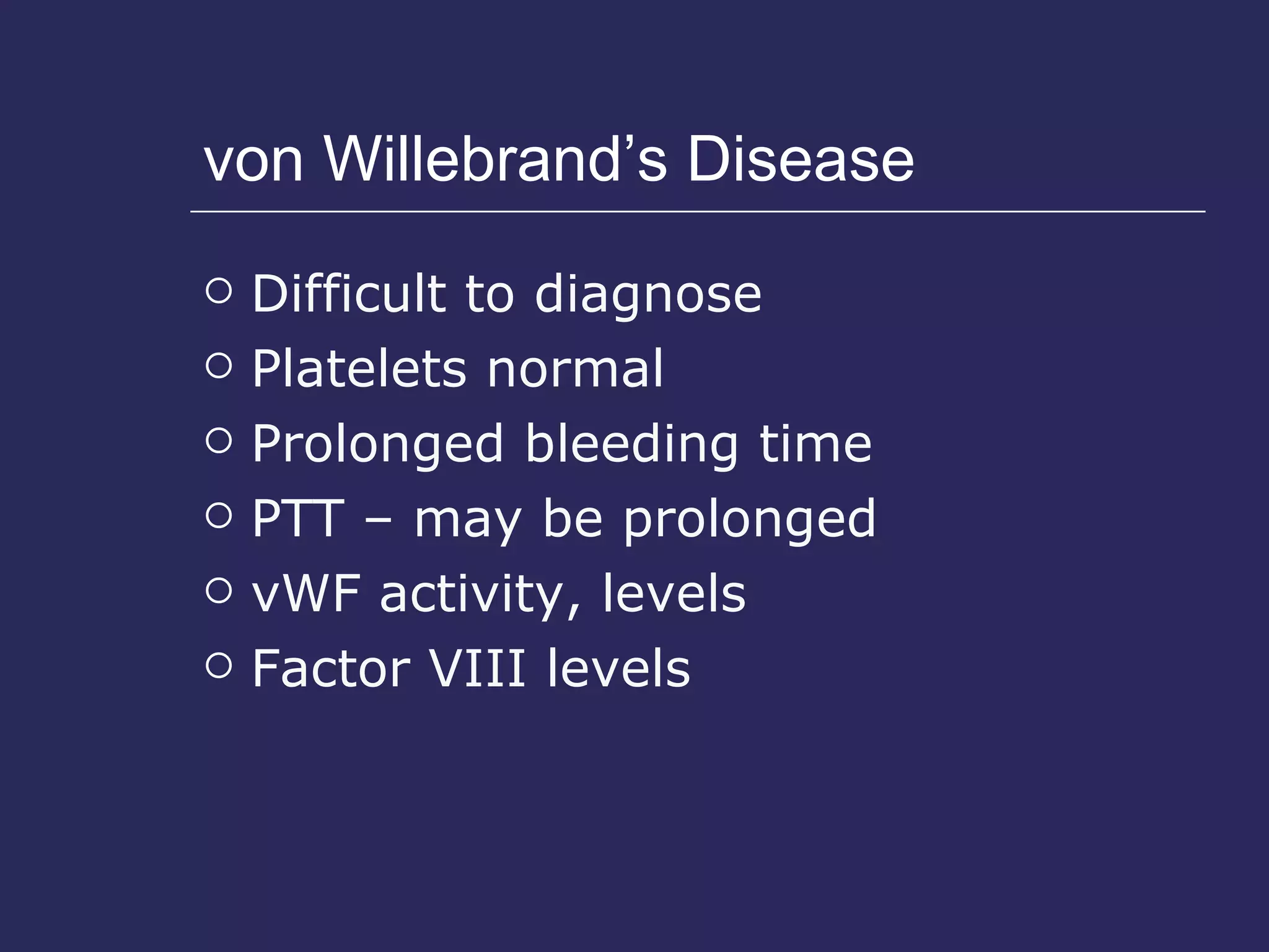 von Willebrand’s Disease Difficult to diagnose Platelets normal Prolonged bleeding time PTT – may be prolonged vWF activity, levels Factor VIII levels 