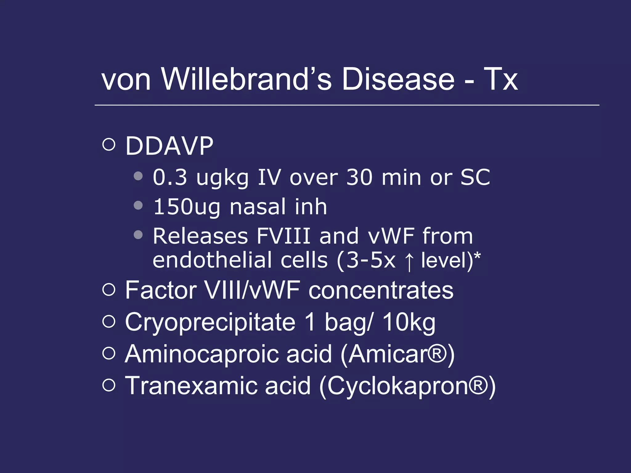 von Willebrand’s Disease - Tx DDAVP  0.3 ugkg IV over 30 min or SC 150ug nasal inh Releases FVIII and vWF from endothelial cells (3-5x  ↑ level)* Factor VIII/vWF concentrates Cryoprecipitate 1 bag/ 10kg Aminocaproic acid (Amicar®) Tranexamic acid (Cyclokapron®) 