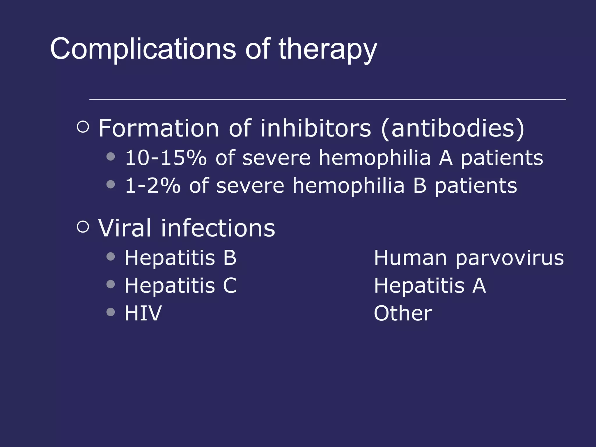 Complications of  therapy Formation of inhibitors (antibodies) 10-15% of severe hemophilia A patients 1-2% of severe hemophilia B patients Viral infections Hepatitis B Human parvovirus Hepatitis C Hepatitis A HIV Other 