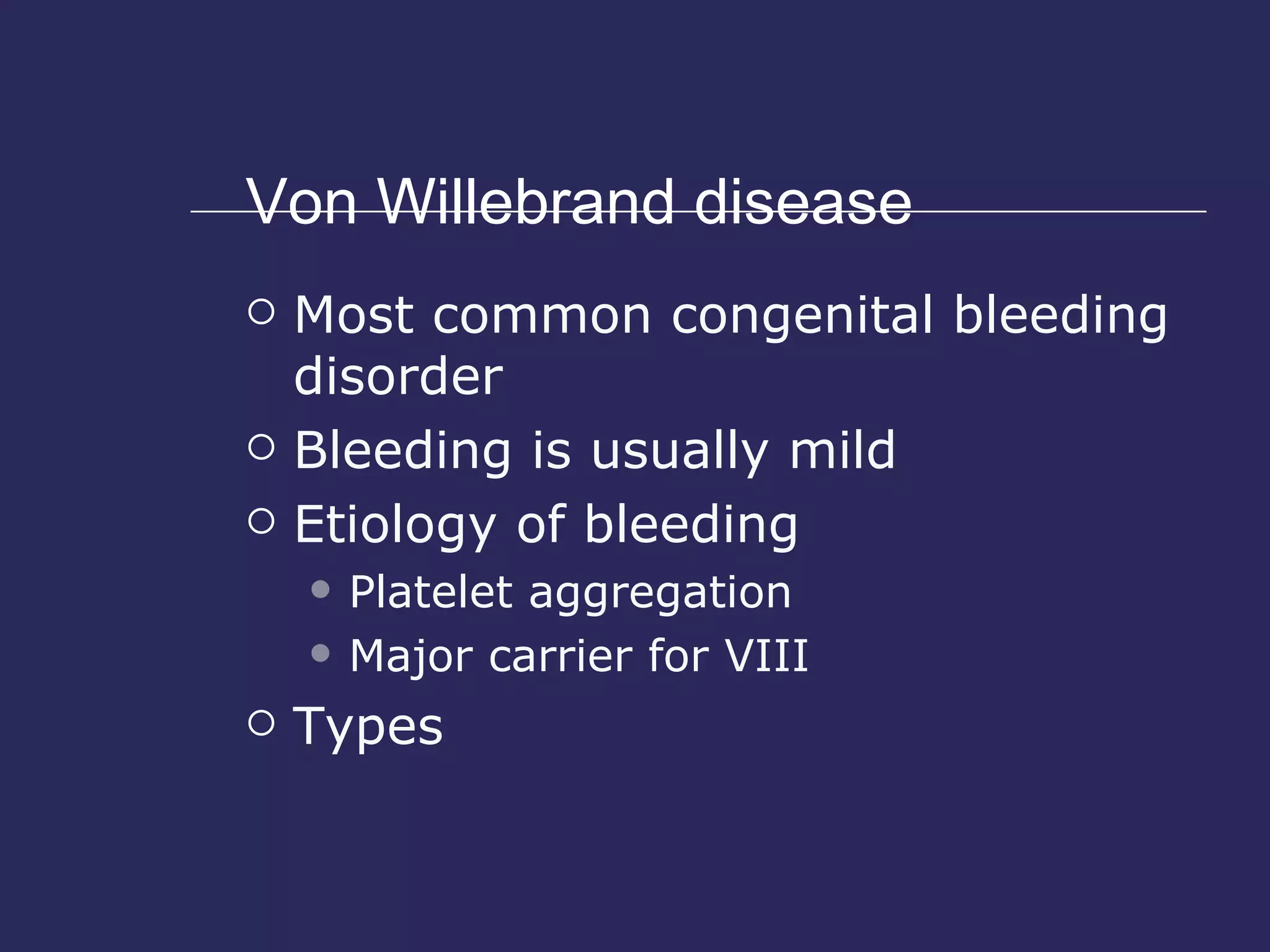Von Willebrand disease Most common congenital bleeding disorder Bleeding is usually mild Etiology of bleeding Platelet aggregation Major carrier for VIII Types 
