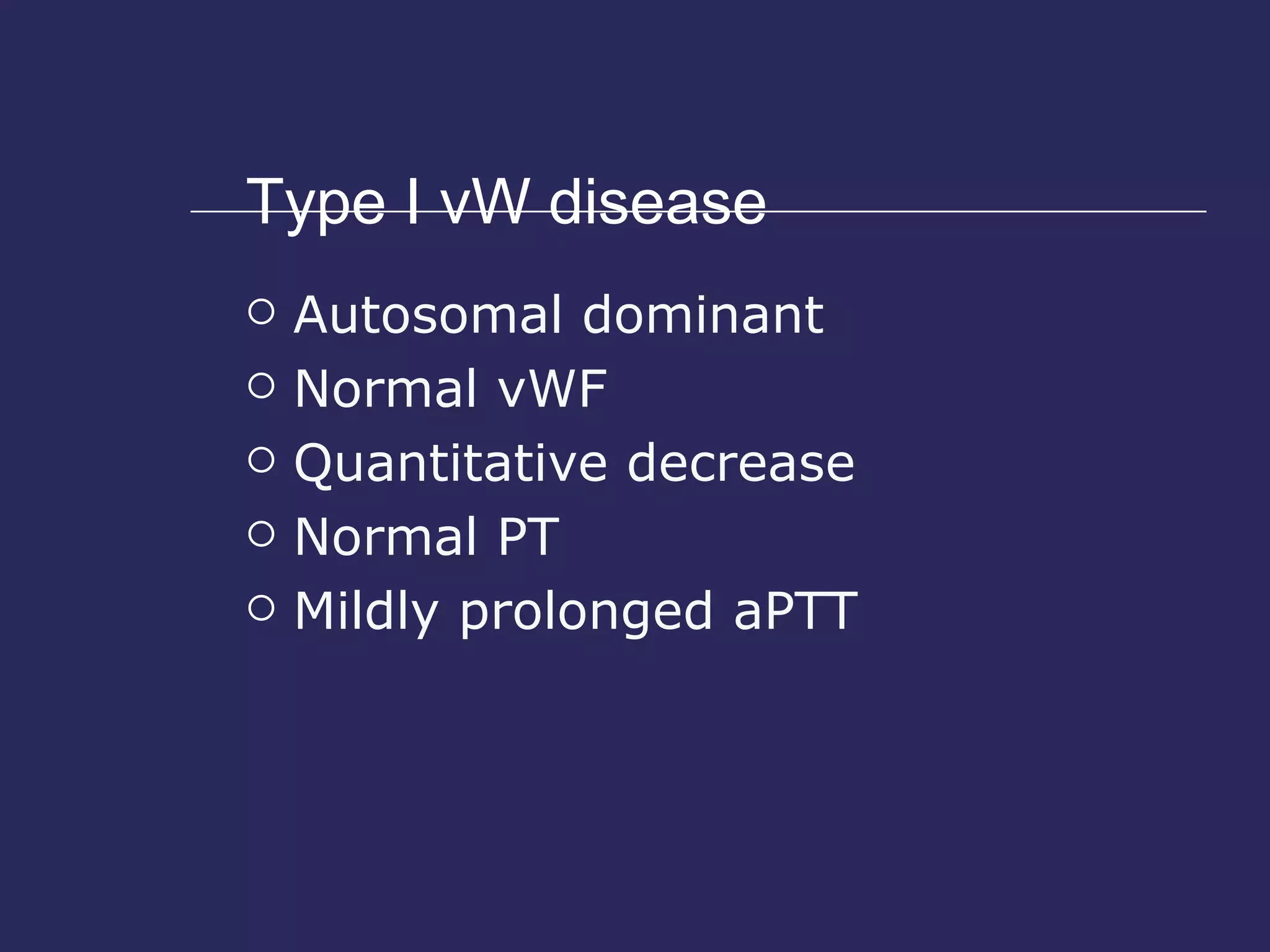 Type I vW disease Autosomal dominant Normal vWF Quantitative decrease Normal PT Mildly prolonged aPTT 