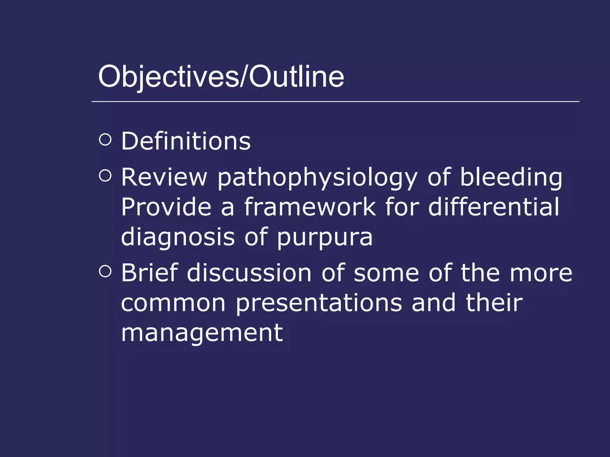 Objectives/Outline Definitions Review pathophysiology of bleeding  Provide a framework for differential diagnosis of purpura Brief discussion of some of the more common presentations and their management 