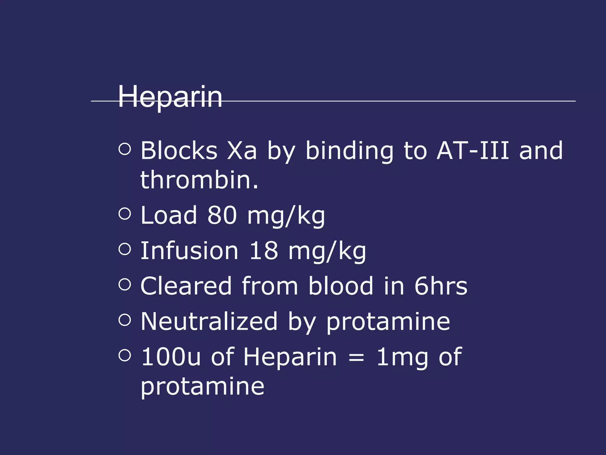 Heparin Blocks Xa by binding to AT-III and thrombin. Load 80 mg/kg  Infusion 18 mg/kg Cleared from blood in 6hrs Neutralized by protamine  100u of Heparin = 1mg of protamine 